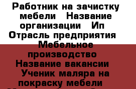 Работник на зачистку мебели › Название организации ­ Ип › Отрасль предприятия ­ Мебельное производство › Название вакансии ­ Ученик маляра на покраску мебели. › Место работы ­ Скачки,Кисловодское шоссе. › Минимальный оклад ­ 20 000 › Максимальный оклад ­ 25 000 › Возраст от ­ 20 › Возраст до ­ 30 - Ставропольский край, Пятигорск г. Работа » Вакансии   